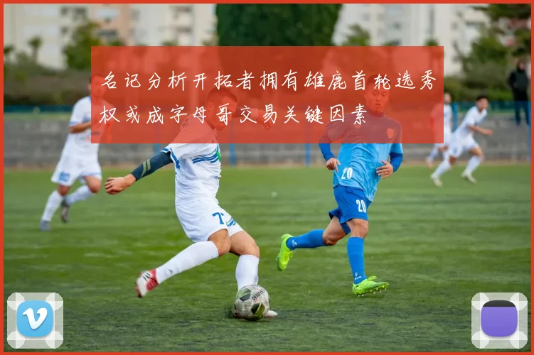 名记分析开拓者拥有雄鹿首轮选秀权或成字母哥交易关键因素