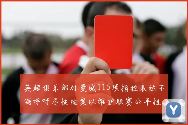 英超俱乐部对曼城115项指控表达不满呼吁尽快结案以维护联赛公平性