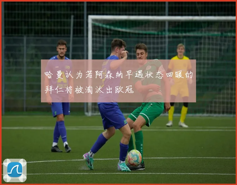 哈曼认为若阿森纳早遇状态回暖的拜仁将被淘汰出欧冠