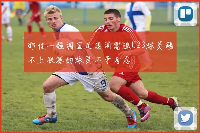 邵佳一强调国足集训需选U23球员踢不上联赛的球员不予考虑