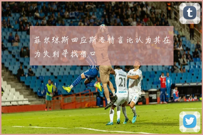 菲尔琼斯回应斯洛特言论认为其在为失利寻找借口