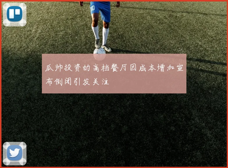 瓜帅投资的高档餐厅因成本增加宣布倒闭引发关注