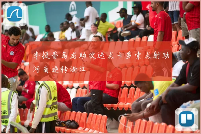 李提香乌龙助攻送点卡多索点射助河南逆转浙江