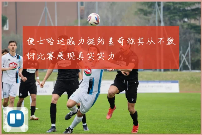 便士哈达威力挺约基奇称其从不敷衍比赛展现真实实力