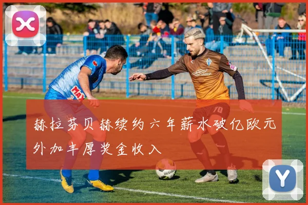 赫拉芬贝赫续约六年薪水破亿欧元外加丰厚奖金收入