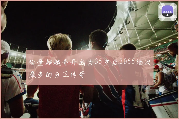 哈登超越乔丹成为35岁后3055场次最多的分卫传奇