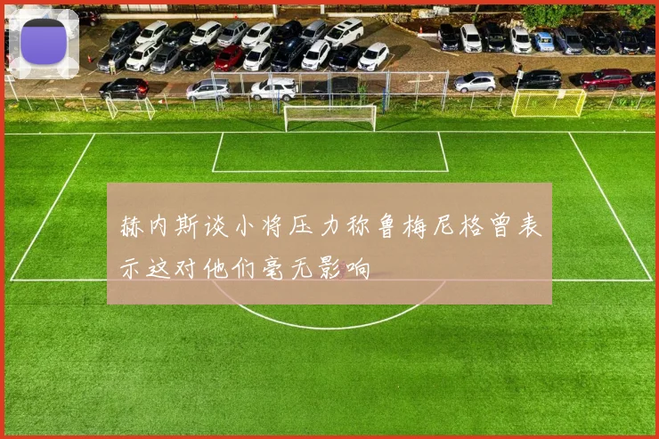 赫内斯谈小将压力称鲁梅尼格曾表示这对他们毫无影响