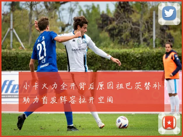 小卡火力全开背后原因祖巴茨替补助力首发阵容拉开空间