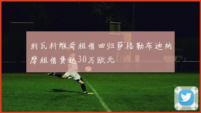 利瓦科维奇租借回归萨格勒布迪纳摩租借费达30万欧元