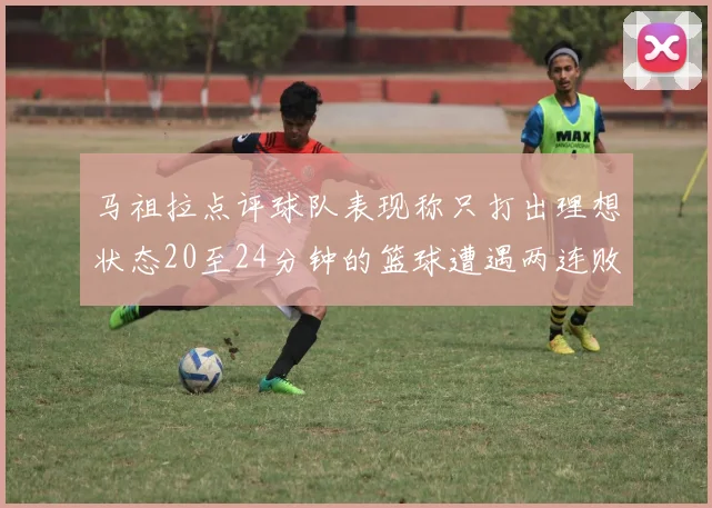 马祖拉点评球队表现称只打出理想状态20至24分钟的篮球遭遇两连败