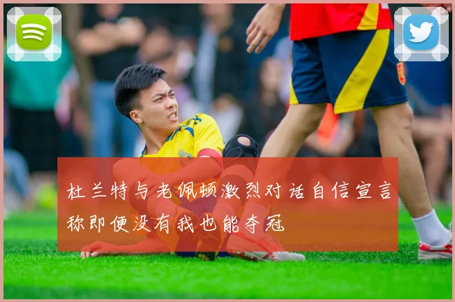 杜兰特与老佩顿激烈对话自信宣言称即便没有我也能夺冠