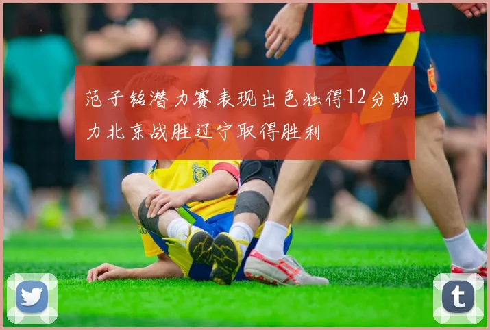 范子铭潜力赛表现出色独得12分助力北京战胜辽宁取得胜利