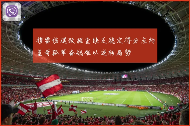 穆雷伤退致掘金缺乏稳定得分点约基奇孤军奋战难以逆转局势