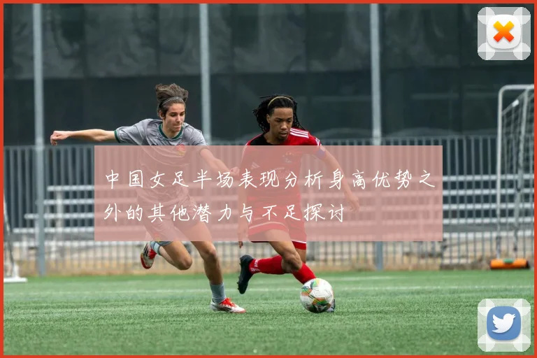 中国女足半场表现分析身高优势之外的其他潜力与不足探讨