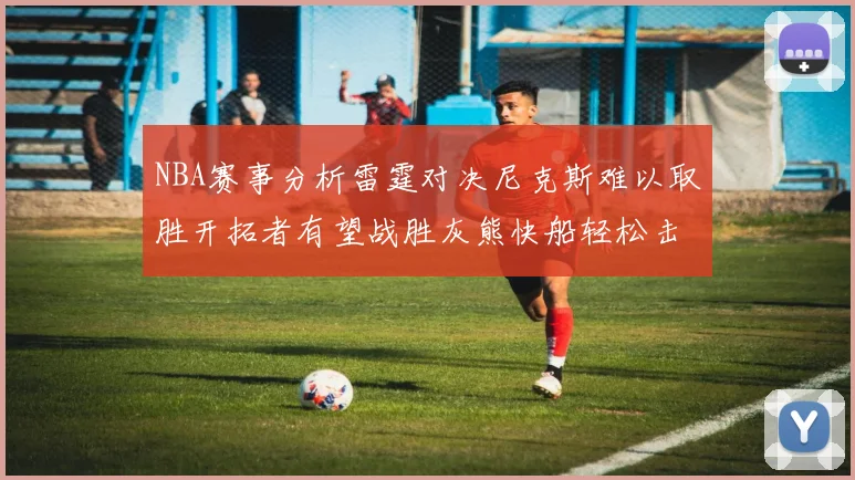 NBA赛事分析雷霆对决尼克斯难以取胜开拓者有望战胜灰熊快船轻松击败步行者