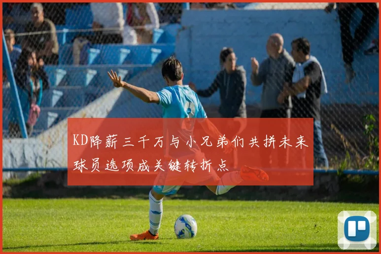 KD降薪三千万与小兄弟们共拼未来球员选项成关键转折点