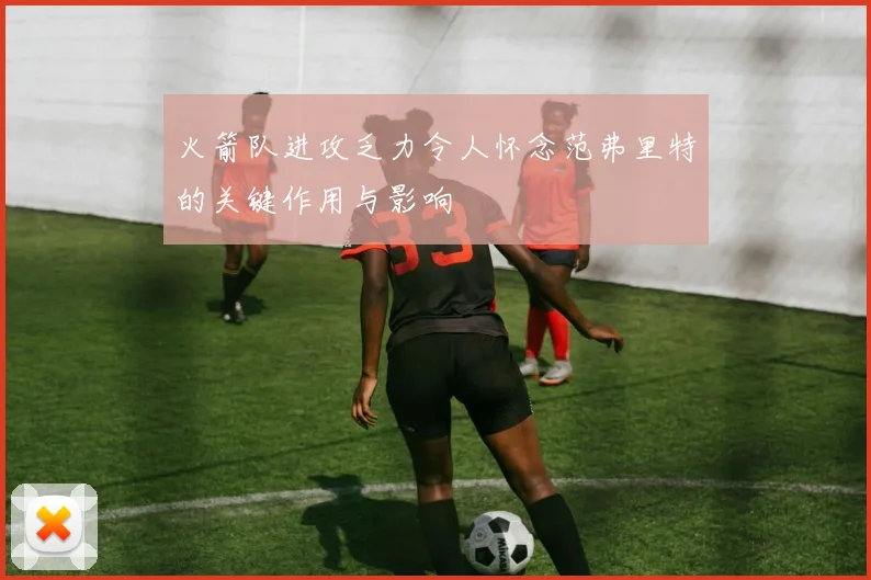 火箭队进攻乏力令人怀念范弗里特的关键作用与影响