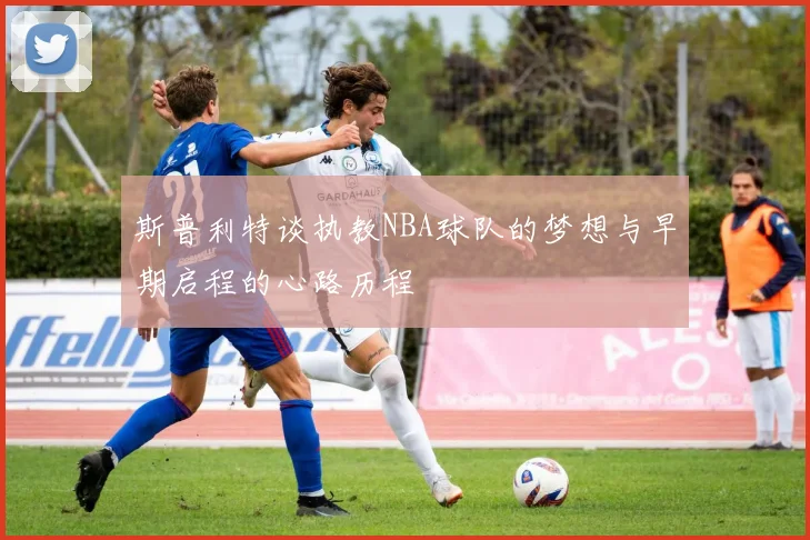 斯普利特谈执教NBA球队的梦想与早期启程的心路历程