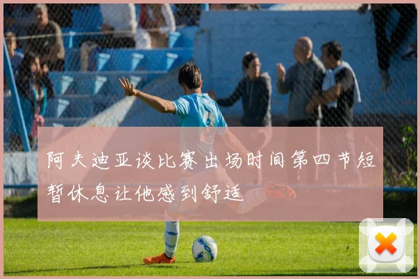 阿夫迪亚谈比赛出场时间第四节短暂休息让他感到舒适