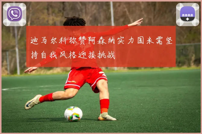 迪马尔科称赞阿森纳实力国米需坚持自我风格迎接挑战