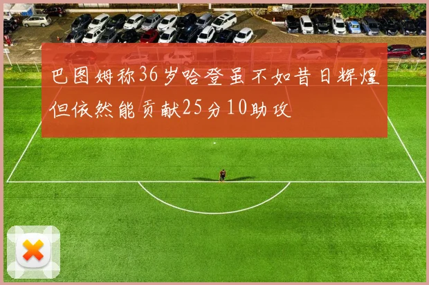 巴图姆称36岁哈登虽不如昔日辉煌但依然能贡献25分10助攻