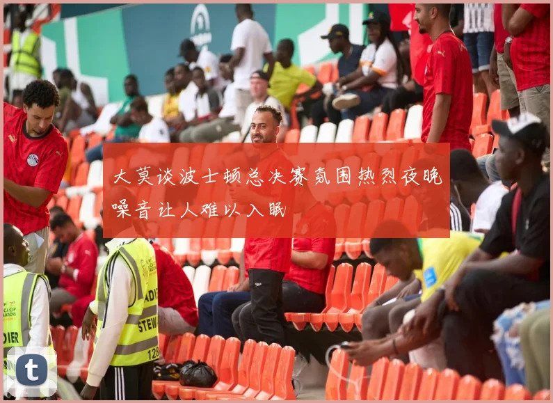 大莫谈波士顿总决赛氛围热烈夜晚噪音让人难以入眠