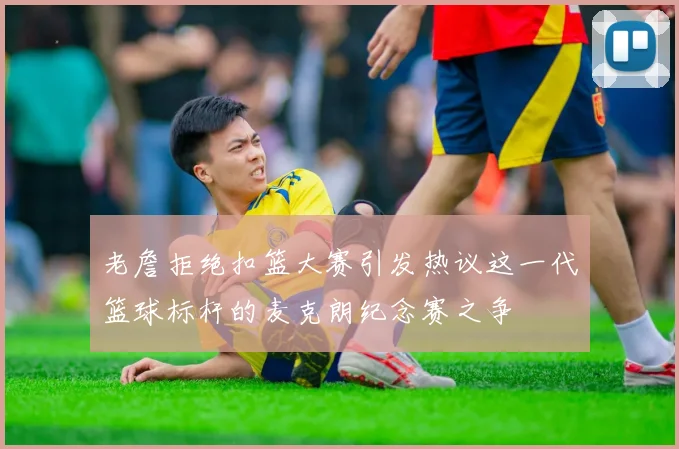 老詹拒绝扣篮大赛引发热议这一代篮球标杆的麦克朗纪念赛之争