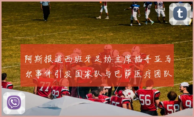 阿斯报道西班牙足协主席插手亚马尔事件引发国家队与巴萨医疗团队矛盾