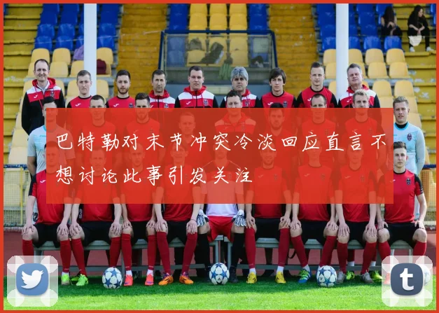 巴特勒对末节冲突冷淡回应直言不想讨论此事引发关注
