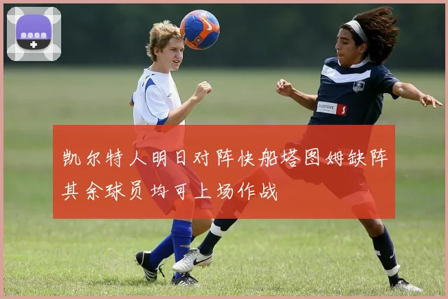 凯尔特人明日对阵快船塔图姆缺阵其余球员均可上场作战