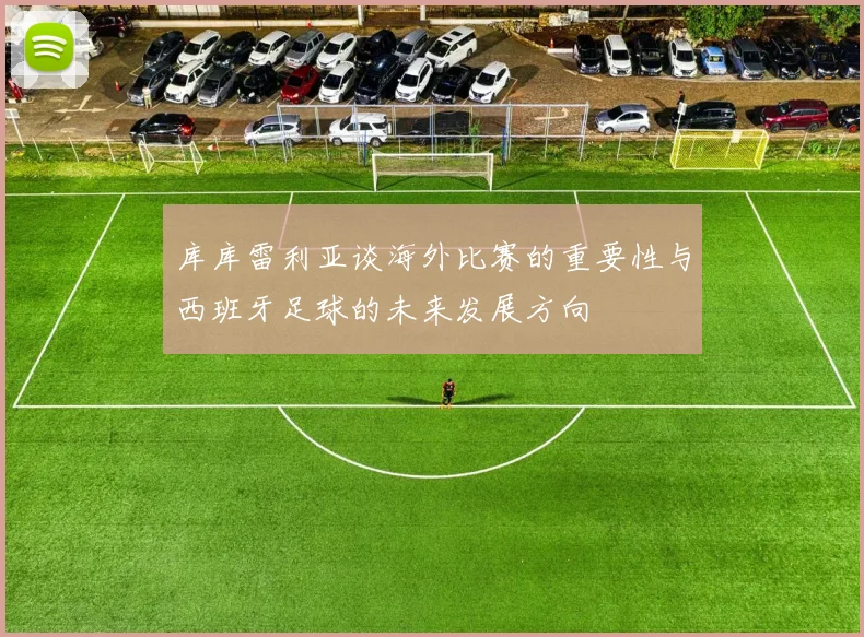 库库雷利亚谈海外比赛的重要性与西班牙足球的未来发展方向