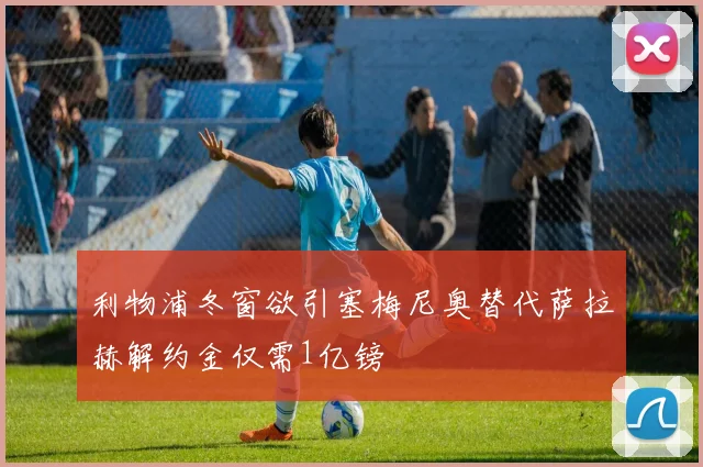 利物浦冬窗欲引塞梅尼奥替代萨拉赫解约金仅需1亿镑