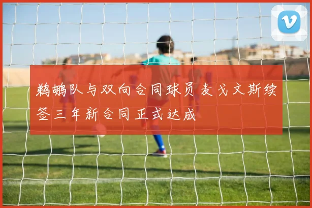 鹈鹕队与双向合同球员麦戈文斯续签三年新合同正式达成
