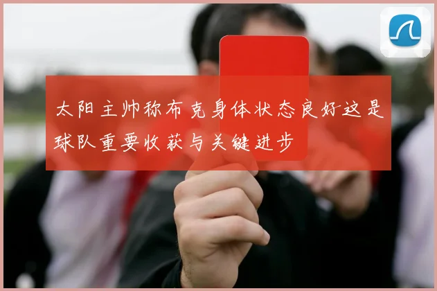 太阳主帅称布克身体状态良好这是球队重要收获与关键进步