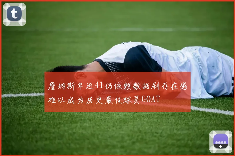 詹姆斯年近41仍依赖数据刷存在感难以成为历史最佳球员GOAT