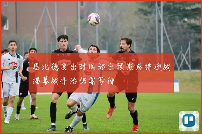 恩比德复出时间超出预期或将迎战揭幕战乔治仍需等待