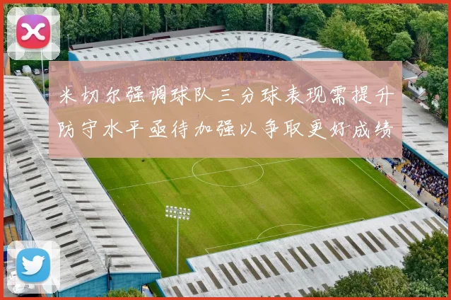 米切尔强调球队三分球表现需提升防守水平亟待加强以争取更好成绩