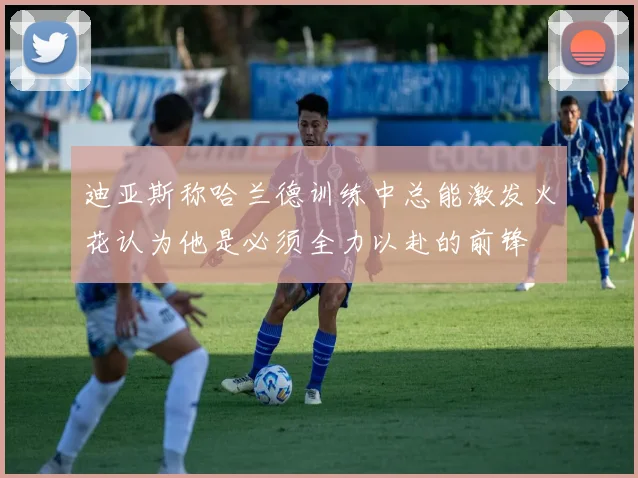 迪亚斯称哈兰德训练中总能激发火花认为他是必须全力以赴的前锋