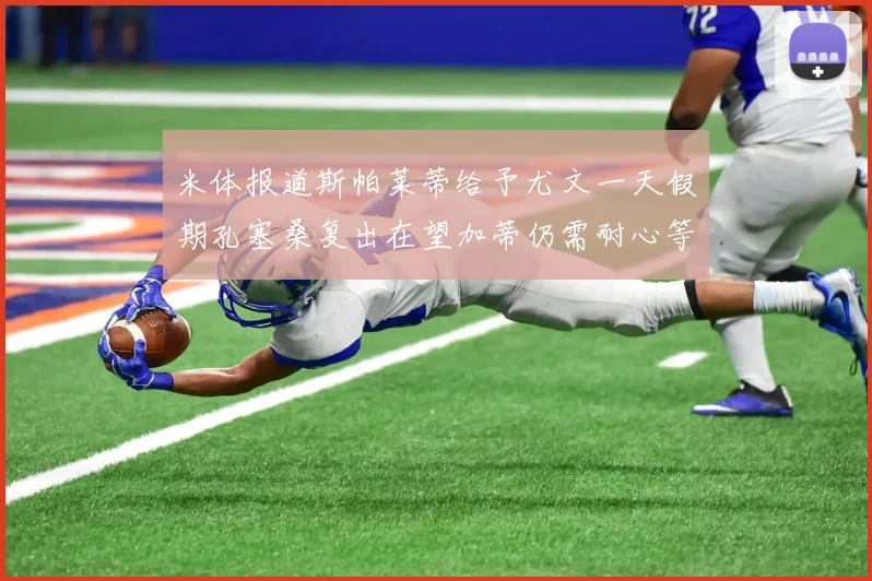 米体报道斯帕莱蒂给予尤文一天假期孔塞桑复出在望加蒂仍需耐心等待