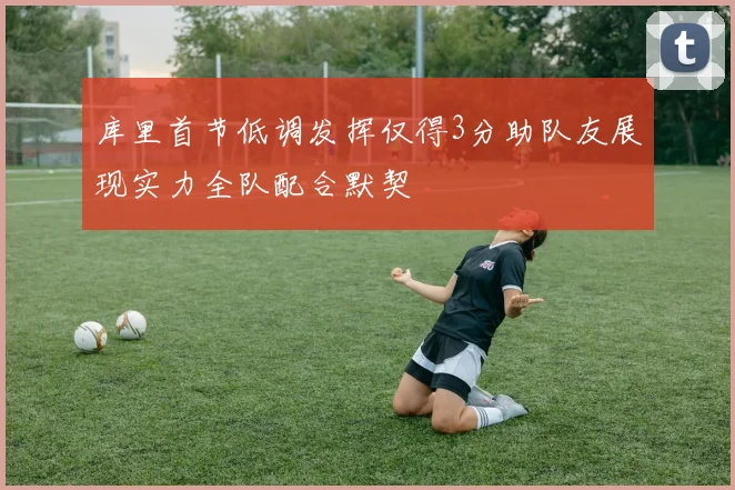 库里首节低调发挥仅得3分助队友展现实力全队配合默契