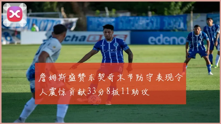 詹姆斯盛赞东契奇末节防守表现令人震惊贡献33分8板11助攻