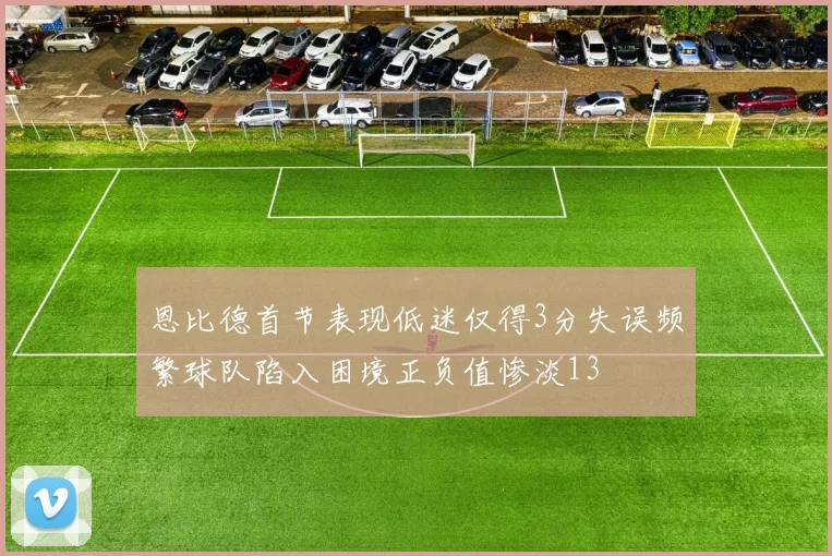 恩比德首节表现低迷仅得3分失误频繁球队陷入困境正负值惨淡13