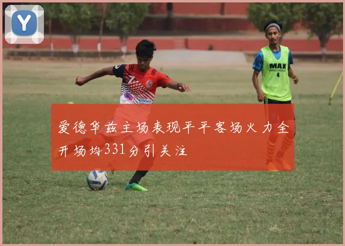 爱德华兹主场表现平平客场火力全开场均331分引关注