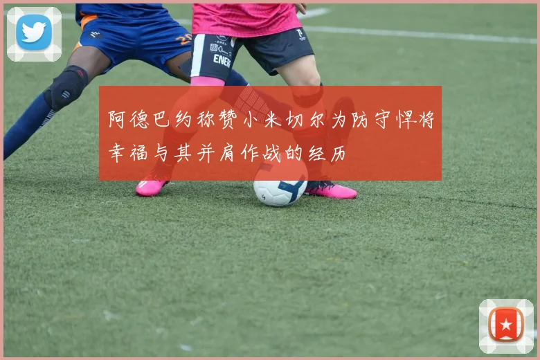 阿德巴约称赞小米切尔为防守悍将幸福与其并肩作战的经历