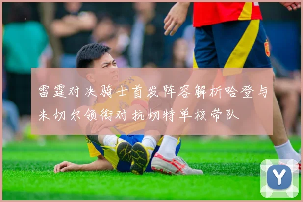 雷霆对决骑士首发阵容解析哈登与米切尔领衔对抗切特单核带队