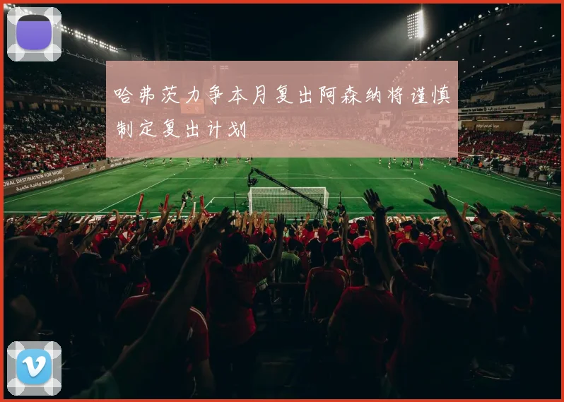 哈弗茨力争本月复出阿森纳将谨慎制定复出计划