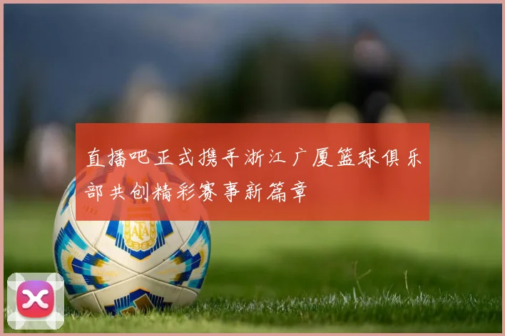 直播吧正式携手浙江广厦篮球俱乐部共创精彩赛事新篇章